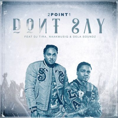 2Point1 – Don’t Say (feat. DJ Tira, NaakMusiQ x DeLASoundz) [MP3]-fakazahiphop