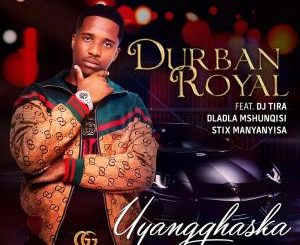 Durban Royal – Uyangqhaska (feat. DJ Tira, Dladla Mshunqisi & Stix Manyanyisa)
