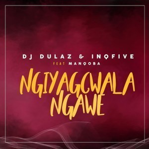 Dj Dulaz & Inqfive – Ngiyagcwala Ngawe Ft. Manqoba