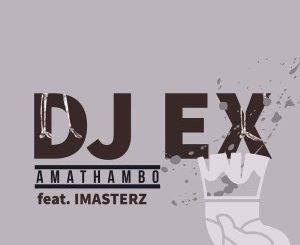 DJ Ex – Amathambo Ft. Imasterz