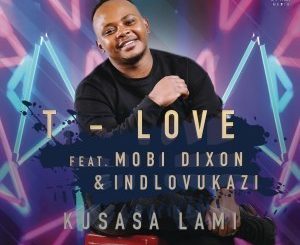 T-Love – Kusasa Lami Ft. Mobi Dixon & Indlovukazi