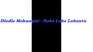 Dladla Mshunqisi – Naba Laba Labantu