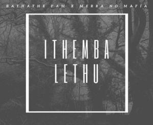 Bathathe Fam – Ithemba Lethu (Our Hope) Ft. Merra no Mafia