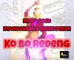 Nyico Loco – Ko Bo Redeng Ft. Nyoni Deboi x Queen Presh