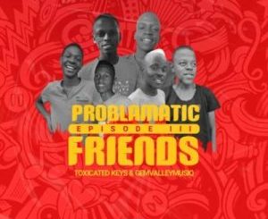 Toxicated Keys & Gem Valley Musiq – Problematic Friends Episode III