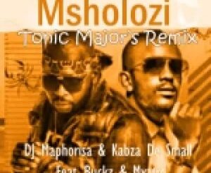 DJ Maphorisa & Kabza De Small – Msholozi (Tonic Major’s Remix) ft Buckz & Myztro