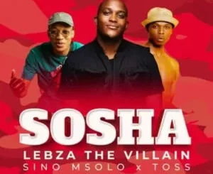 Lebza TheVillain – Sosha ft Sino Msolo & Toss