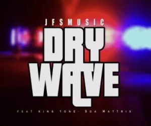 JFS Music – Dry Wave ft King Tone & Soa Mattrix