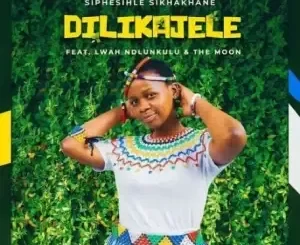 Siphesihle Sikhakhane – Dilikajele ft. Lwah Ndlunkulu & The Moon