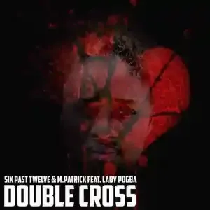 Six Past Twelve & M.Patrick – Double Cross ft. Lady pogba