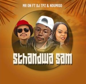 Mr ON – Sthandwa Sam ft. DJ Tpz & Ndumiso