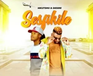 Mkutshu & Desire – Sesfikile ft. Sbuda Man & Mluh