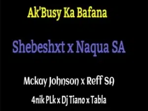 Naqua SA – Ak’Busy Ka Bafana ft. Shebeshxt, Mckay Johnson, 4nik Plk, Reff SA & Dj Tiano