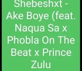 Shebeshxt – Ake Boye ft. Naqua SA x Phobla On The Beat x Prince Zulu