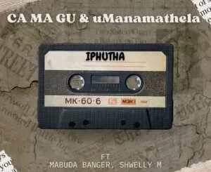 Ca Ma Gu & UManamathela – Iphutha ft. Mabuda Banger, Shwelly M