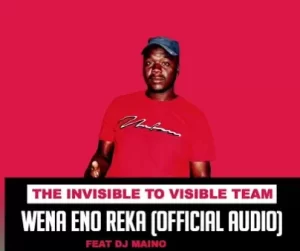 The Invisible To Visible Team – Wena Eno Reka Ft. Dj Maino

