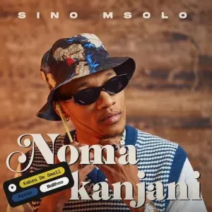 Sino Msolo – Noma Kanjani ft Kabza De Small, Azana & Mawhoo