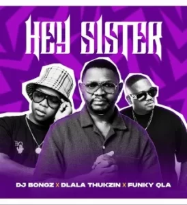 DJ Bongz – Hey Sister Ft Dlala Thukzin & Funky Qla