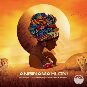 Shona SA & DJ Fresh (SA) – Anginamahloni (feat. Sazi Cele & Sebaga)